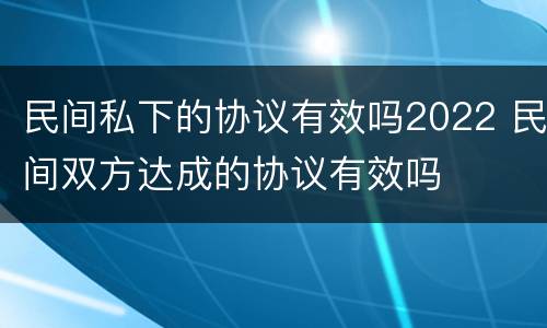 民间私下的协议有效吗2022 民间双方达成的协议有效吗