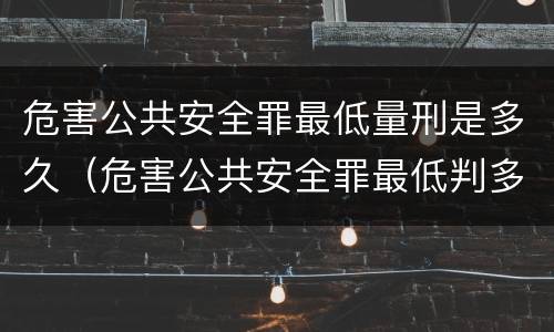 危害公共安全罪最低量刑是多久（危害公共安全罪最低判多久）