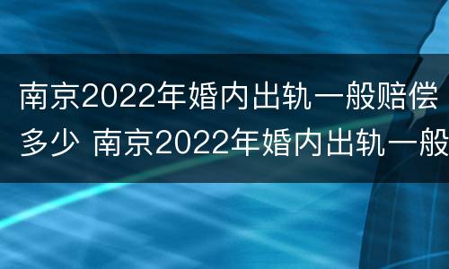 南京2022年婚内出轨一般赔偿多少 南京2022年婚内出轨一般赔偿多少钱