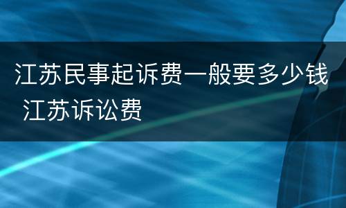 江苏民事起诉费一般要多少钱 江苏诉讼费