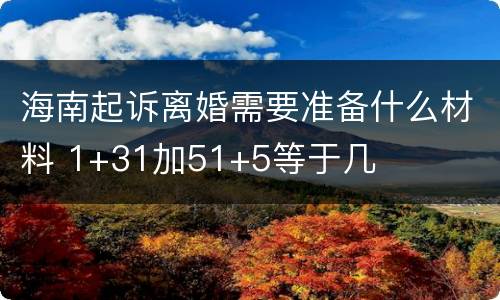 海南起诉离婚需要准备什么材料 1+31加51+5等于几