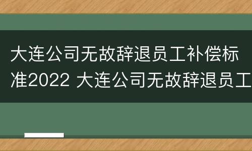 大连公司无故辞退员工补偿标准2022 大连公司无故辞退员工补偿标准2022最新