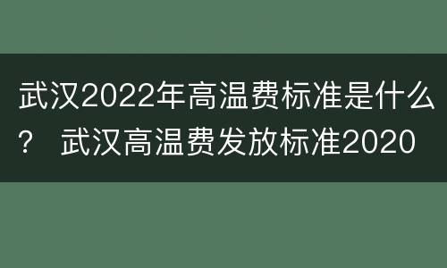 武汉2022年高温费标准是什么？ 武汉高温费发放标准2020