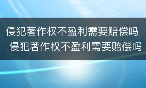 侵犯著作权不盈利需要赔偿吗 侵犯著作权不盈利需要赔偿吗法律