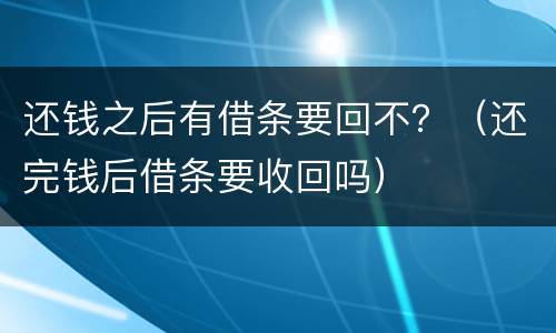 还钱之后有借条要回不？（还完钱后借条要收回吗）