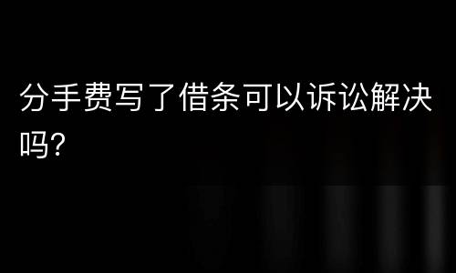 分手费写了借条可以诉讼解决吗？