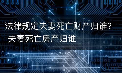 法律规定夫妻死亡财产归谁？ 夫妻死亡房产归谁