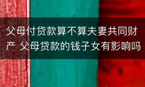 父母付贷款算不算夫妻共同财产 父母贷款的钱子女有影响吗
