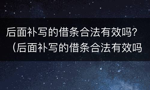 后面补写的借条合法有效吗？（后面补写的借条合法有效吗）
