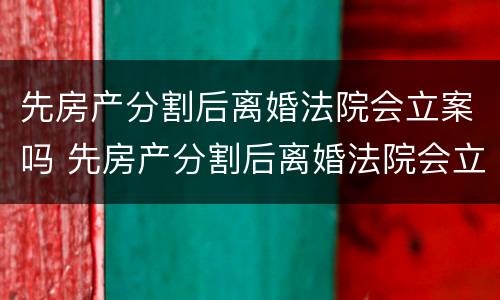 先房产分割后离婚法院会立案吗 先房产分割后离婚法院会立案吗怎么办