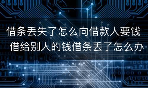 借条丢失了怎么向借款人要钱 借给别人的钱借条丢了怎么办