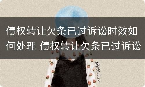债权转让欠条已过诉讼时效如何处理 债权转让欠条已过诉讼时效如何处理案件