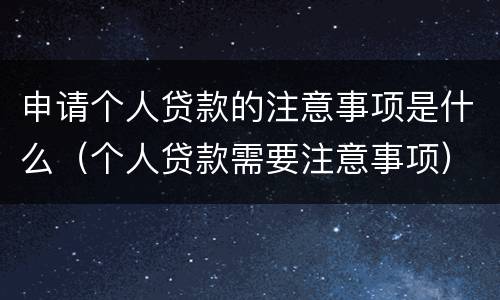 申请个人贷款的注意事项是什么（个人贷款需要注意事项）