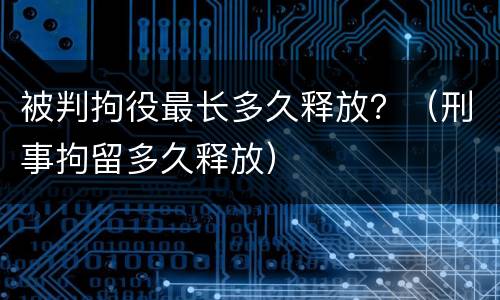 被判拘役最长多久释放？（刑事拘留多久释放）