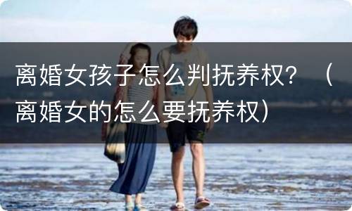 离婚女孩子怎么判抚养权？（离婚女的怎么要抚养权）