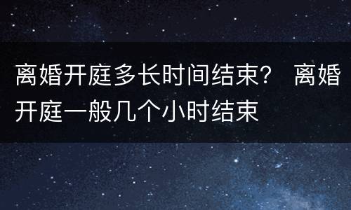 离婚开庭多长时间结束？ 离婚开庭一般几个小时结束