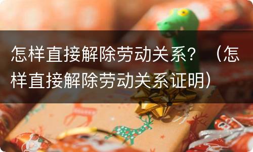 怎样直接解除劳动关系？（怎样直接解除劳动关系证明）