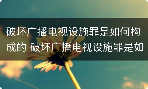 破坏广播电视设施罪是如何构成的 破坏广播电视设施罪是如何构成的呢