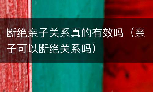 断绝亲子关系真的有效吗（亲子可以断绝关系吗）