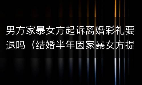男方家暴女方起诉离婚彩礼要退吗（结婚半年因家暴女方提出离婚需退还彩礼吗）