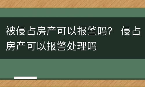 被侵占房产可以报警吗？ 侵占房产可以报警处理吗
