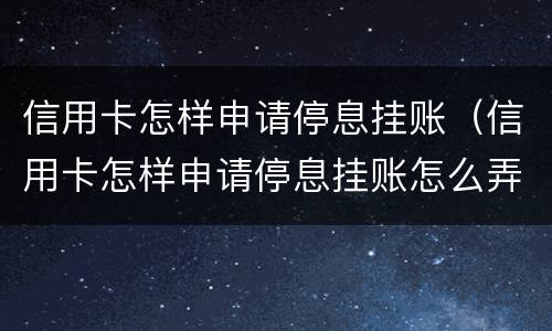 信用卡怎样申请停息挂账（信用卡怎样申请停息挂账怎么弄）