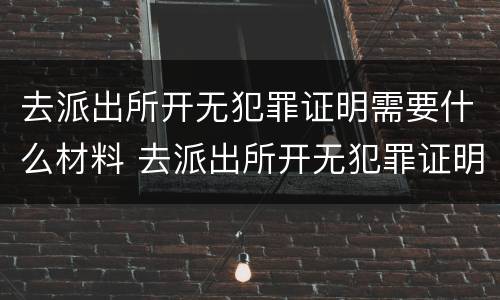 去派出所开无犯罪证明需要什么材料 去派出所开无犯罪证明需要什么材料 天津