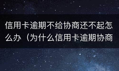 信用卡逾期不给协商还不起怎么办（为什么信用卡逾期协商不了）