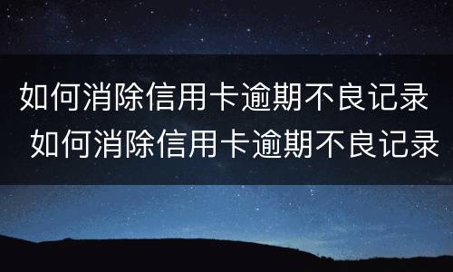 如何消除信用卡逾期不良记录 如何消除信用卡逾期不良记录征信