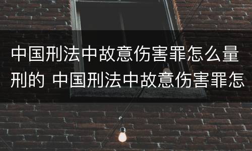 中国刑法中故意伤害罪怎么量刑的 中国刑法中故意伤害罪怎么量刑的呢