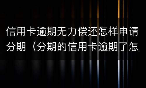 信用卡逾期无力偿还怎样申请分期（分期的信用卡逾期了怎么办）