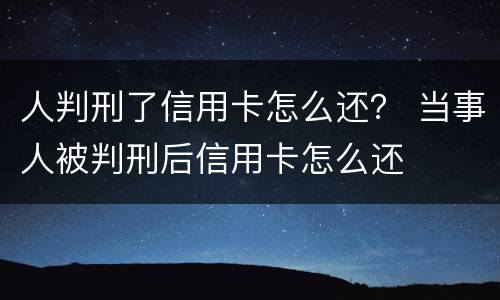 人判刑了信用卡怎么还？ 当事人被判刑后信用卡怎么还