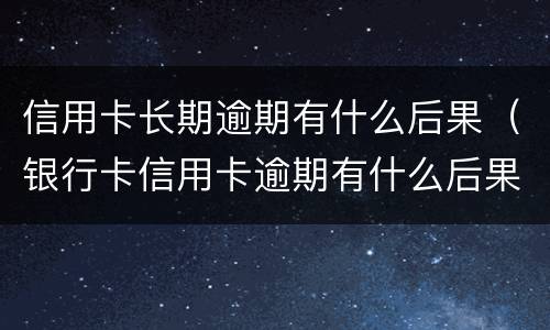 信用卡长期逾期有什么后果（银行卡信用卡逾期有什么后果）