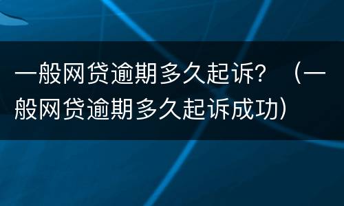 一般网贷逾期多久起诉？（一般网贷逾期多久起诉成功）