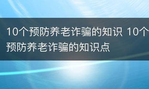 10个预防养老诈骗的知识 10个预防养老诈骗的知识点