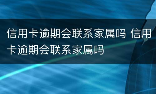 信用卡逾期会联系家属吗 信用卡逾期会联系家属吗