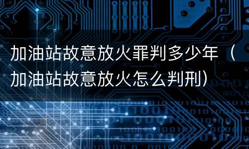 加油站故意放火罪判多少年（加油站故意放火怎么判刑）