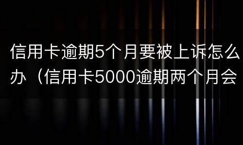 信用卡逾期5个月要被上诉怎么办（信用卡5000逾期两个月会被起诉吗）