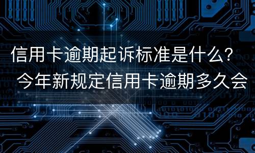 信用卡逾期起诉标准是什么？ 今年新规定信用卡逾期多久会起诉