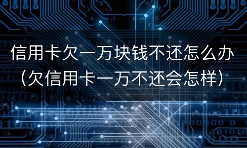 信用卡欠一万块钱不还怎么办（欠信用卡一万不还会怎样）