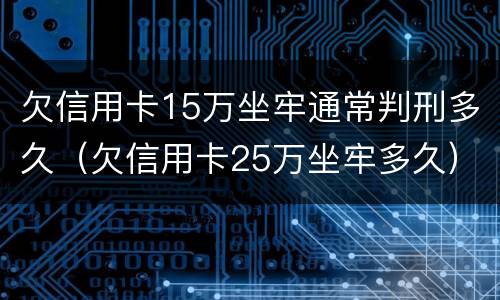 欠信用卡15万坐牢通常判刑多久（欠信用卡25万坐牢多久）
