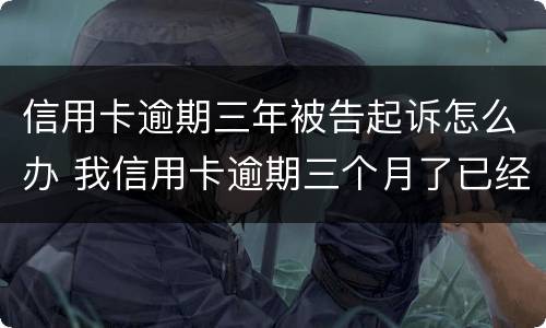信用卡逾期三年被告起诉怎么办 我信用卡逾期三个月了已经被起诉了怎么办
