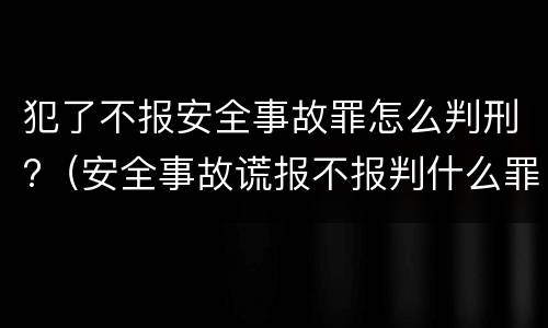 犯了不报安全事故罪怎么判刑?（安全事故谎报不报判什么罪）