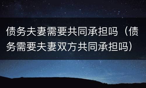 债务夫妻需要共同承担吗（债务需要夫妻双方共同承担吗）