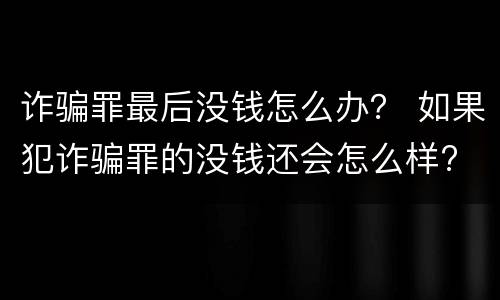 诈骗罪最后没钱怎么办？ 如果犯诈骗罪的没钱还会怎么样?