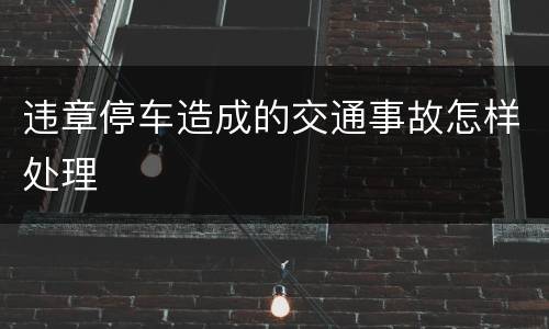 违章停车造成的交通事故怎样处理