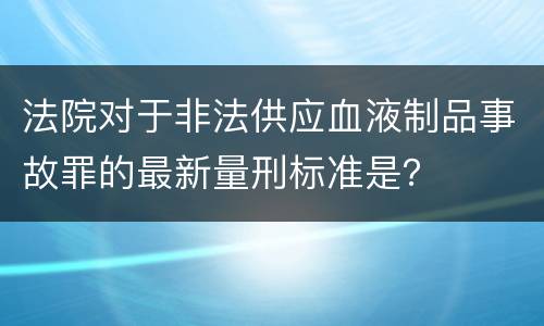 法院对于非法供应血液制品事故罪的最新量刑标准是？