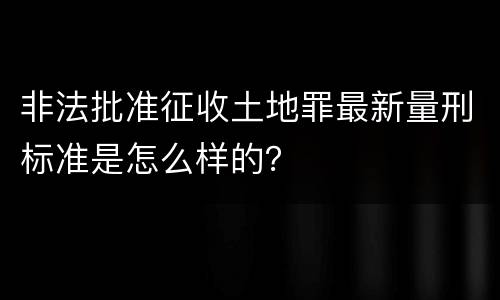 非法批准征收土地罪最新量刑标准是怎么样的？