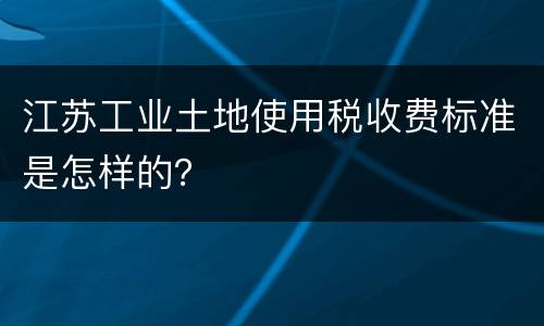 江苏工业土地使用税收费标准是怎样的？