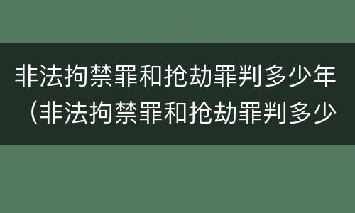 非法拘禁罪和抢劫罪判多少年（非法拘禁罪和抢劫罪判多少年呢）